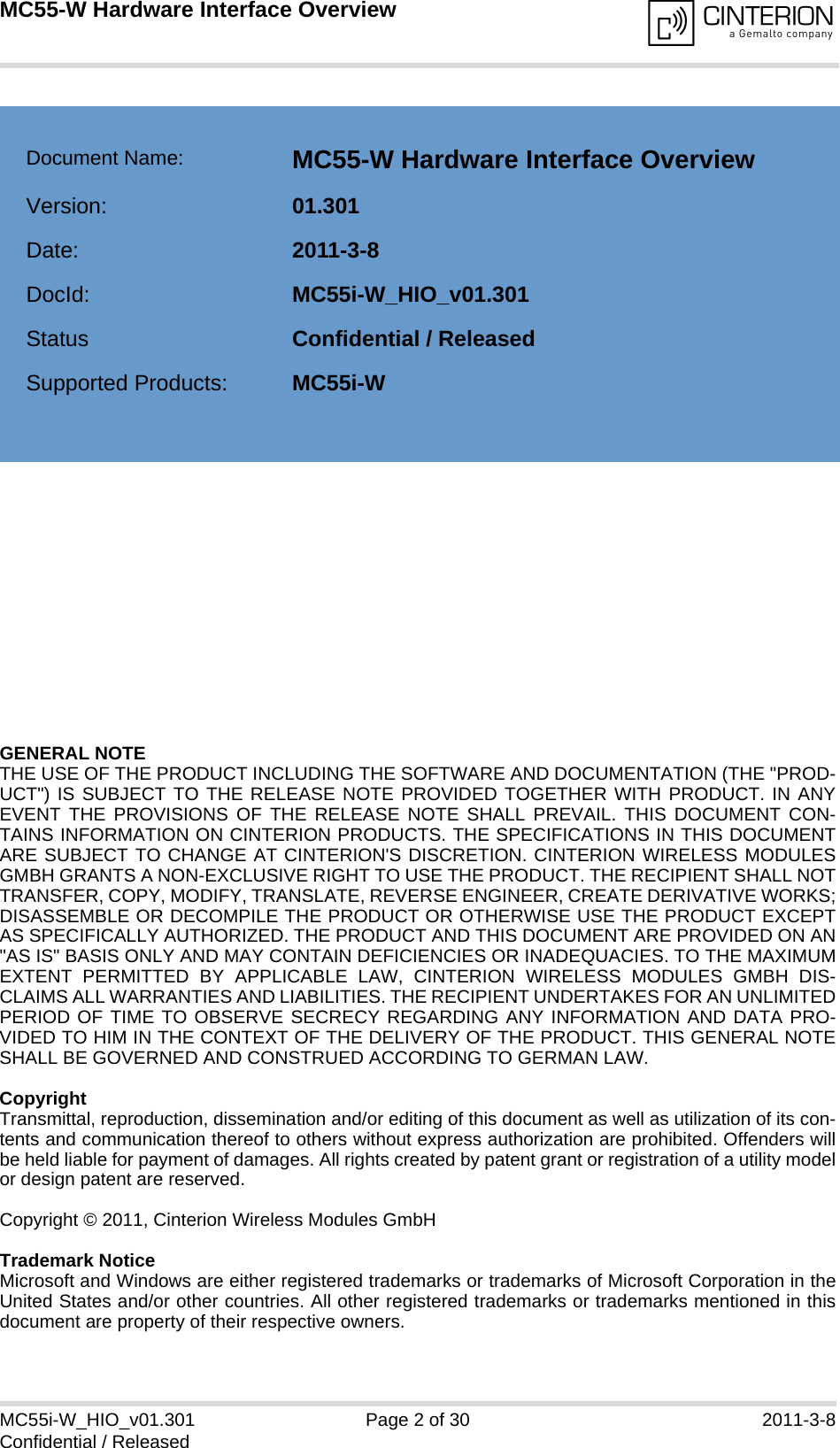 GENERAL NOTE THE USE OF THE PRODUCT INCLUDING THE SOFTWARE AND DOCUMENTATION (THE &quot;PROD-UCT&quot;) IS SUBJECT TO THE RELEASE NOTE PROVIDED TOGETHER WITH PRODUCT. IN ANYEVENT THE PROVISIONS OF THE RELEASE NOTE SHALL PREVAIL. THIS DOCUMENT CON-TAINS INFORMATION ON CINTERION PRODUCTS. THE SPECIFICATIONS IN THIS DOCUMENTARE SUBJECT TO CHANGE AT CINTERION&apos;S DISCRETION. CINTERION WIRELESS MODULESGMBH GRANTS A NON-EXCLUSIVE RIGHT TO USE THE PRODUCT. THE RECIPIENT SHALL NOTTRANSFER, COPY, MODIFY, TRANSLATE, REVERSE ENGINEER, CREATE DERIVATIVE WORKS;DISASSEMBLE OR DECOMPILE THE PRODUCT OR OTHERWISE USE THE PRODUCT EXCEPTAS SPECIFICALLY AUTHORIZED. THE PRODUCT AND THIS DOCUMENT ARE PROVIDED ON AN&quot;AS IS&quot; BASIS ONLY AND MAY CONTAIN DEFICIENCIES OR INADEQUACIES. TO THE MAXIMUMEXTENT PERMITTED BY APPLICABLE LAW, CINTERION WIRELESS MODULES GMBH DIS-CLAIMS ALL WARRANTIES AND LIABILITIES. THE RECIPIENT UNDERTAKES FOR AN UNLIMITEDPERIOD OF TIME TO OBSERVE SECRECY REGARDING ANY INFORMATION AND DATA PRO-VIDED TO HIM IN THE CONTEXT OF THE DELIVERY OF THE PRODUCT. THIS GENERAL NOTESHALL BE GOVERNED AND CONSTRUED ACCORDING TO GERMAN LAW.CopyrightTransmittal, reproduction, dissemination and/or editing of this document as well as utilization of its con-tents and communication thereof to others without express authorization are prohibited. Offenders willbe held liable for payment of damages. All rights created by patent grant or registration of a utility modelor design patent are reserved. Copyright © 2011, Cinterion Wireless Modules GmbH Trademark NoticeMicrosoft and Windows are either registered trademarks or trademarks of Microsoft Corporation in theUnited States and/or other countries. All other registered trademarks or trademarks mentioned in thisdocument are property of their respective owners.MC55i-W_HIO_v01.301 Page 2 of 30 2011-3-8Confidential / ReleasedMC55-W Hardware Interface Overview2Document Name: MC55-W Hardware Interface OverviewVersion: 01.301Date: 2011-3-8DocId: MC55i-W_HIO_v01.301Status Confidential / ReleasedSupported Products: MC55i-W