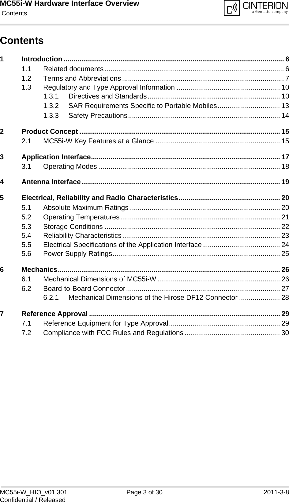 MC55i-W Hardware Interface Overview Contents30MC55i-W_HIO_v01.301 Page 3 of 30 2011-3-8Confidential / ReleasedContents1 Introduction ................................................................................................................. 61.1 Related documents............................................................................................ 61.2 Terms and Abbreviations................................................................................... 71.3 Regulatory and Type Approval Information ..................................................... 101.3.1 Directives and Standards.................................................................... 101.3.2 SAR Requirements Specific to Portable Mobiles................................ 131.3.3 Safety Precautions.............................................................................. 142 Product Concept ....................................................................................................... 152.1 MC55i-W Key Features at a Glance ................................................................ 153 Application Interface................................................................................................. 173.1 Operating Modes ............................................................................................. 184 Antenna Interface...................................................................................................... 195 Electrical, Reliability and Radio Characteristics.................................................... 205.1 Absolute Maximum Ratings ............................................................................. 205.2 Operating Temperatures.................................................................................. 215.3 Storage Conditions .......................................................................................... 225.4 Reliability Characteristics................................................................................. 235.5 Electrical Specifications of the Application Interface........................................ 245.6 Power Supply Ratings...................................................................................... 256 Mechanics.................................................................................................................. 266.1 Mechanical Dimensions of MC55i-W............................................................... 266.2 Board-to-Board Connector............................................................................... 276.2.1 Mechanical Dimensions of the Hirose DF12 Connector ..................... 287 Reference Approval .................................................................................................. 297.1 Reference Equipment for Type Approval......................................................... 297.2 Compliance with FCC Rules and Regulations................................................. 30