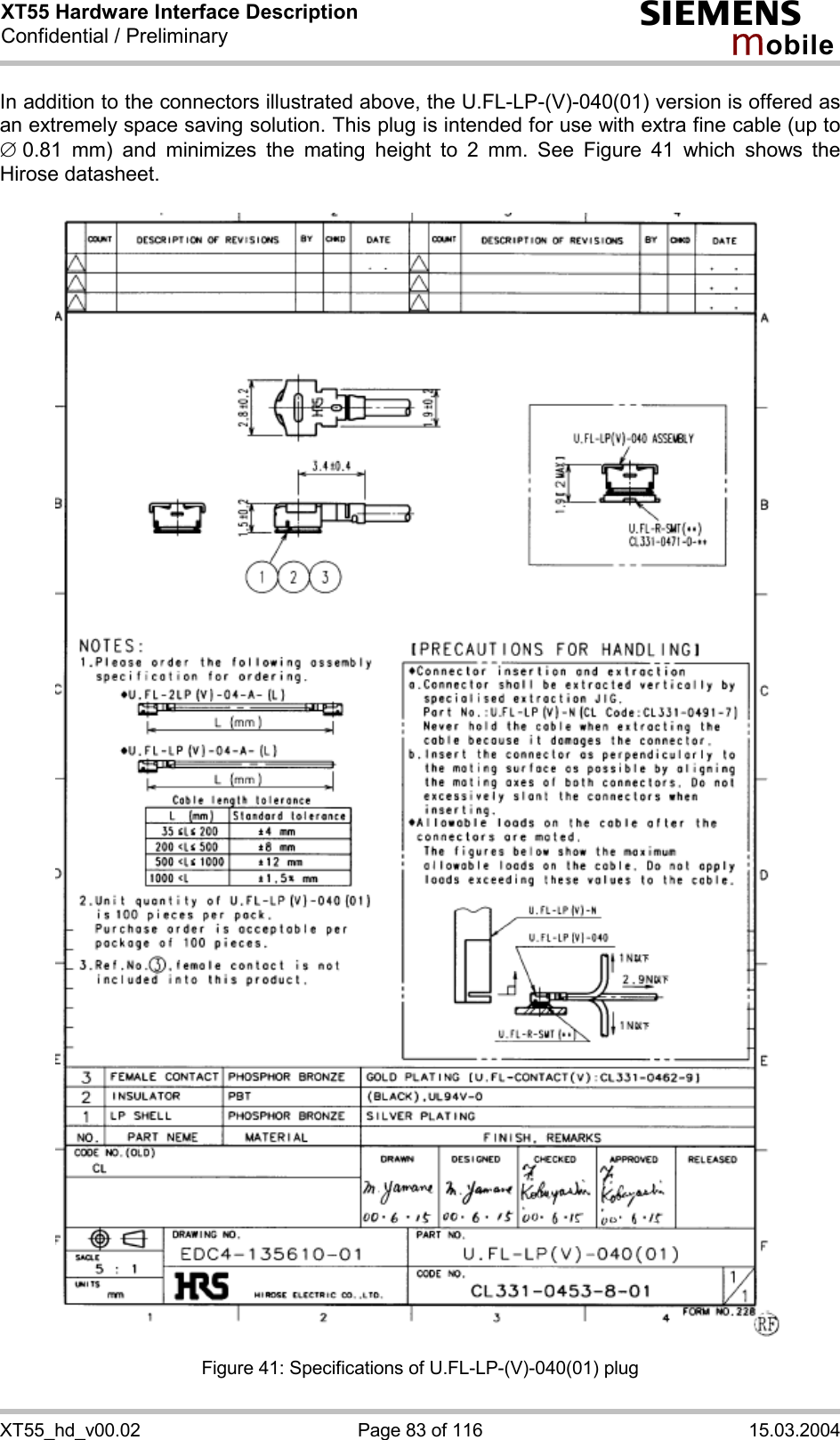 XT55 Hardware Interface Description Confidential / Preliminary s mo b i l e XT55_hd_v00.02  Page 83 of 116  15.03.2004 In addition to the connectors illustrated above, the U.FL-LP-(V)-040(01) version is offered as an extremely space saving solution. This plug is intended for use with extra fine cable (up to Æ 0.81 mm) and minimizes the mating height to 2 mm. See Figure 41 which shows the Hirose datasheet.    Figure 41: Specifications of U.FL-LP-(V)-040(01) plug 