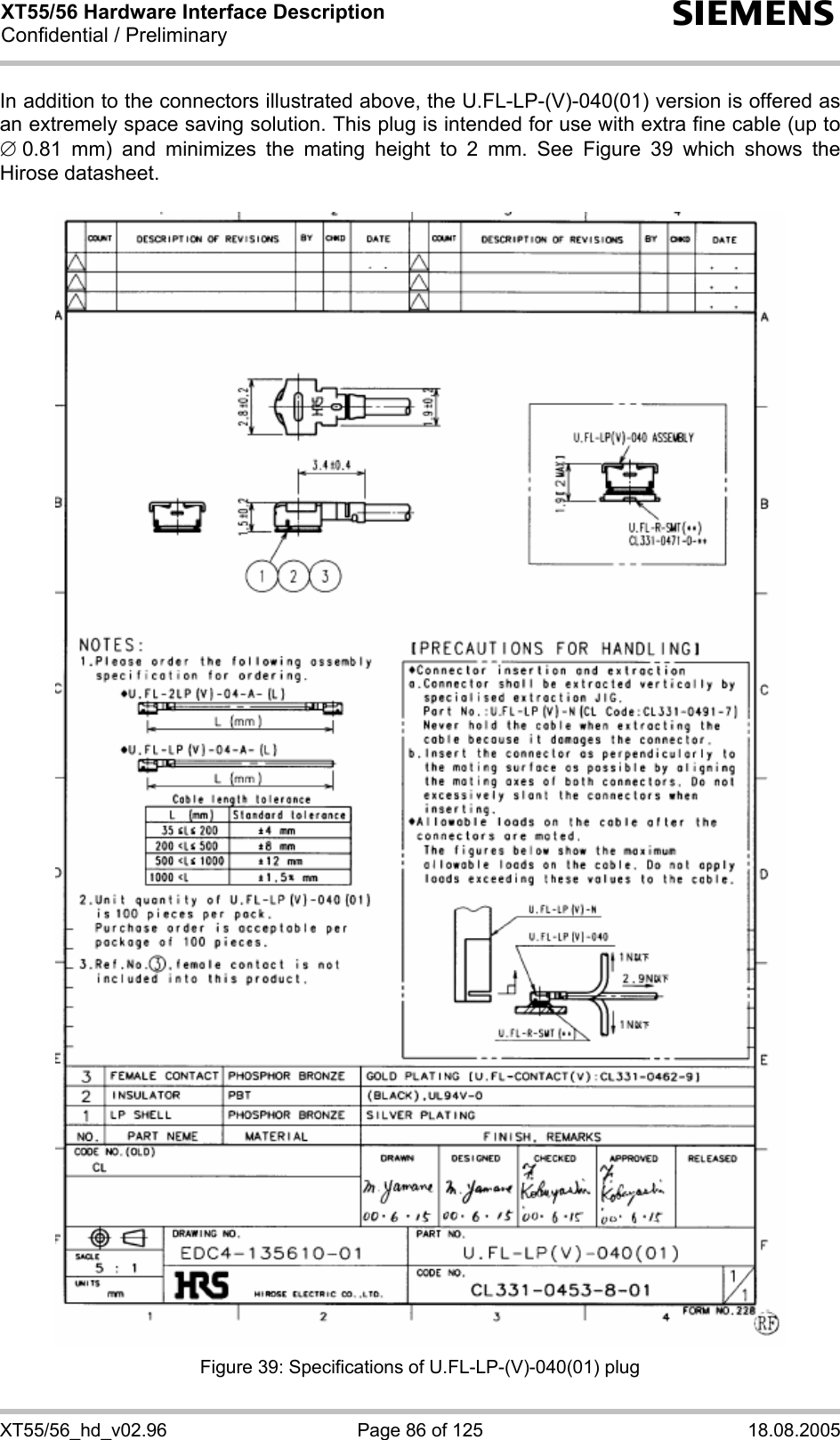 XT55/56 Hardware Interface Description Confidential / Preliminary s XT55/56_hd_v02.96  Page 86 of 125  18.08.2005 In addition to the connectors illustrated above, the U.FL-LP-(V)-040(01) version is offered as an extremely space saving solution. This plug is intended for use with extra fine cable (up to ∅ 0.81 mm) and minimizes the mating height to 2 mm. See Figure 39 which shows the Hirose datasheet.    Figure 39: Specifications of U.FL-LP-(V)-040(01) plug 