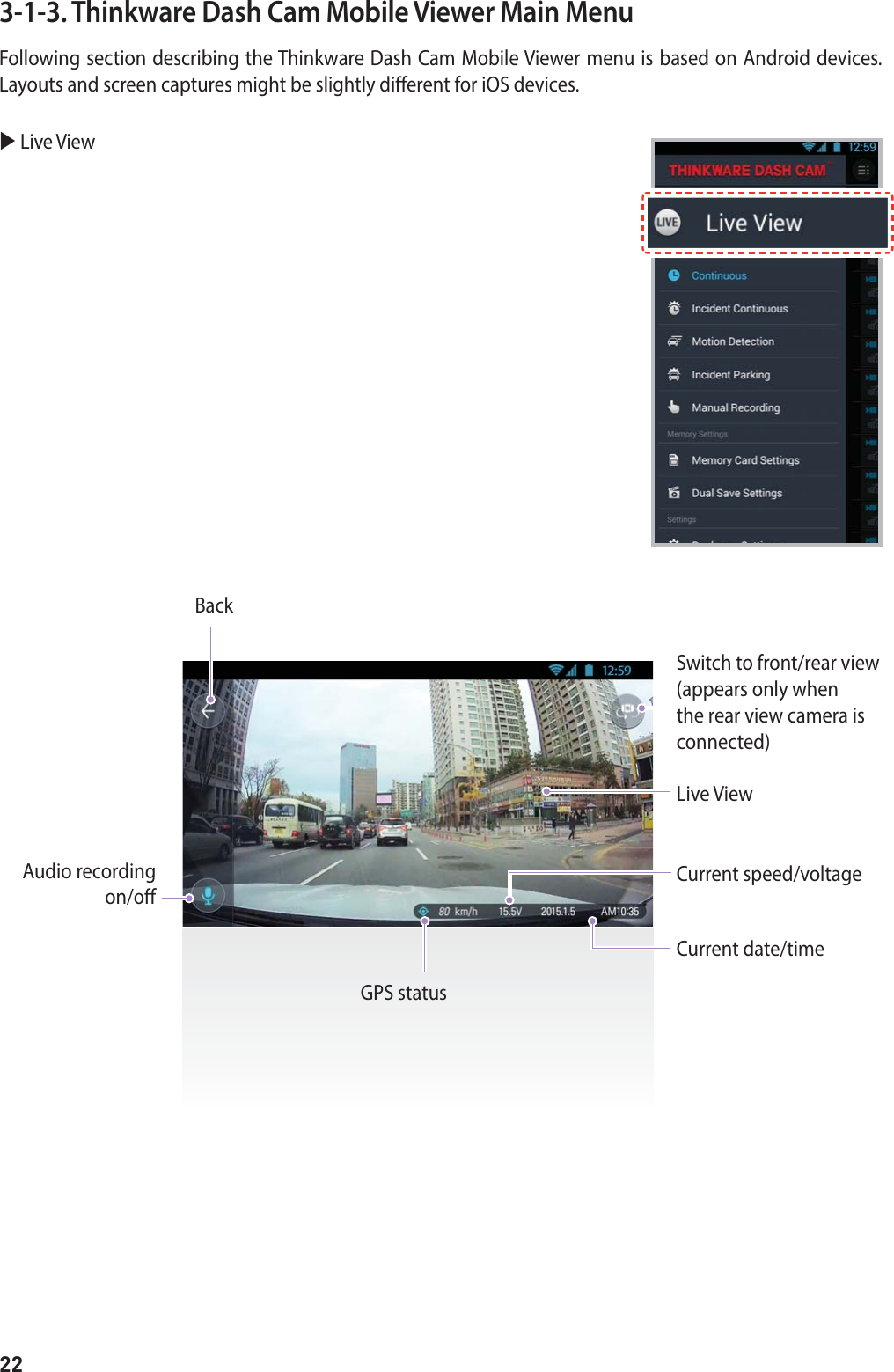 22Following section describing the Thinkware Dash Cam Mobile Viewer menu is based on Android devices.  Layouts and screen captures might be slightly dierent for iOS devices.3-1-3. Thinkware Dash Cam Mobile Viewer Main MenuX Live ViewBackSwitch to front/rear view(appears only when the rear view camera is connected)Live ViewCurrent speed/voltageCurrent date/timeGPS statusAudio recording  on/o