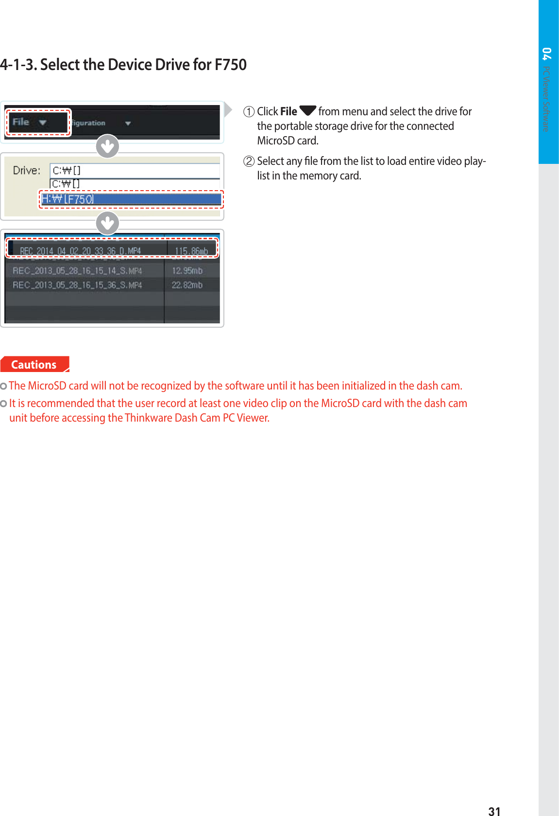 31PC Viewer Software 044-1-3. Select the Device Drive for F750  The MicroSD card will not be recognized by the software until it has been initialized in the dash cam.   It is recommended that the user record at least one video clip on the MicroSD card with the dash cam unit before accessing the Thinkware Dash Cam PC Viewer.Cautionsⴘ  Click File  from menu and select the drive for the portable storage drive for the connected  MicroSD card. ⴙ  Select any le from the list to load entire video play-list in the memory card.