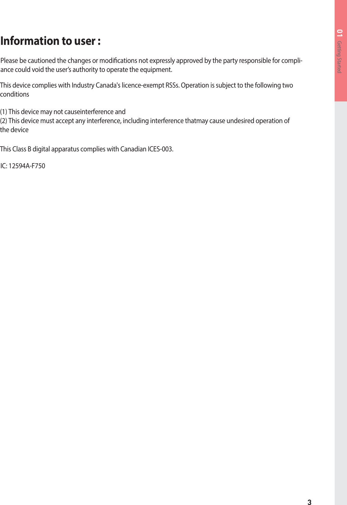 3Getting Started01Information to user : Please be cautioned the changes or modications not expressly approved by the party responsible for compli-ance could void the user’s authority to operate the equipment.5IJTEFWJDFDPNQMJFTXJUI*OEVTUSZ$BOBEBhTMJDFODFFYFNQU344T0QFSBUJPOJTTVCKFDUUPUIFGPMMPXJOHUXPDPOEJUJPOT5IJTEFWJDFNBZOPUDBVTFJOUFSGFSFODFBOE5IJTEFWJDFNVTUBDDFQUBOZJOUFSGFSFODFJODMVEJOHJOUFSGFSFODFUIBUNBZDBVTFVOEFTJSFEPQFSBUJPOPGUIFEFWJDFThis Class B digital apparatus complies with Canadian ICES-003.IC: 12594A-F750
