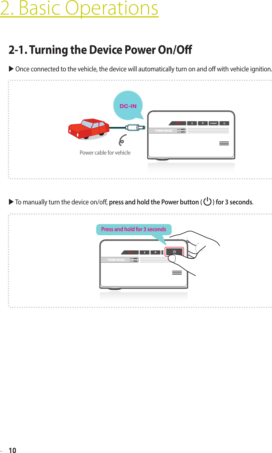 10 To manually turn the device on/o, press and hold the Power button (   ) for 3 seconds.2. Basic Operations2-1. Turning the Device Power On/O Once connected to the vehicle, the device will automatically turn on and o with vehicle ignition.Power cable for vehicleMICmicro SDRESETDC-INV-INPress and hold for 3 seconds