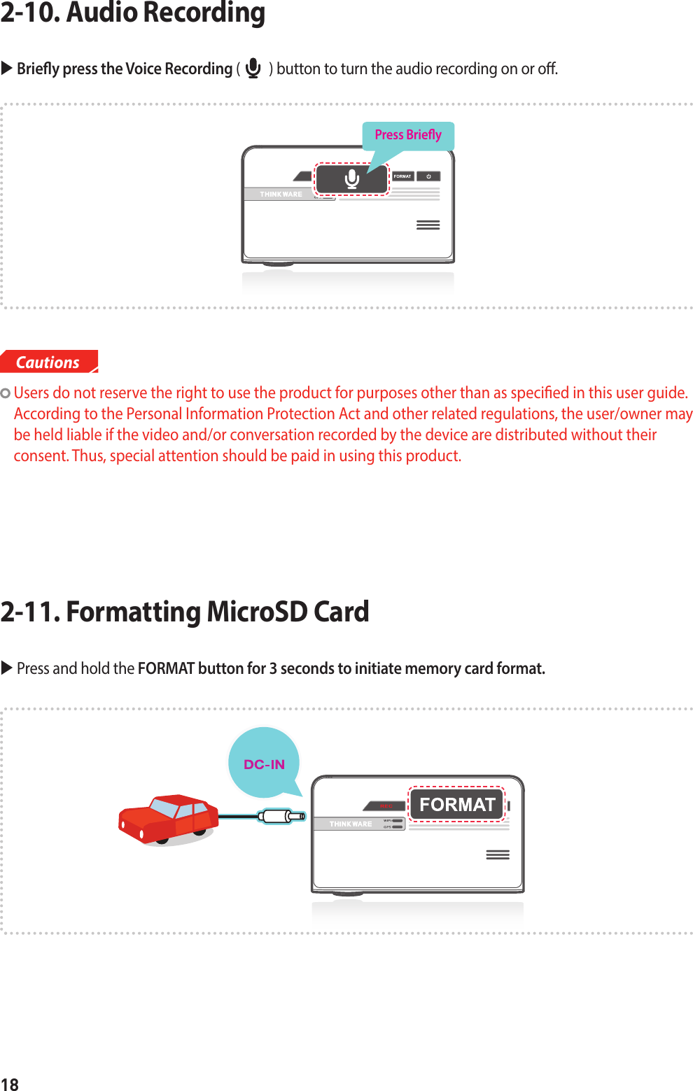 18Cautions  Briey press the Voice Recording (         ) button to turn the audio recording on or o.2-10. Audio Recording    Users do not reserve the right to use the product for purposes other than as specied in this user guide.  According to the Personal Information Protection Act and other related regulations, the user/owner may be held liable if the video and/or conversation recorded by the device are distributed without their  consent. Thus, special attention should be paid in using this product.  Press and hold the FORMAT button for 3 seconds to initiate memory card format.2-11. Formatting MicroSD CardPress Briey