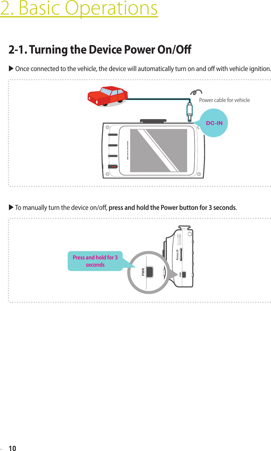 102. Basic Operations2-1. Turning the Device Power On/O Once connected to the vehicle, the device will automatically turn on and o with vehicle ignition. To manually turn the device on/o, press and hold the Power button for 3 seconds.Power cable for vehiclePress and hold for 3 seconds