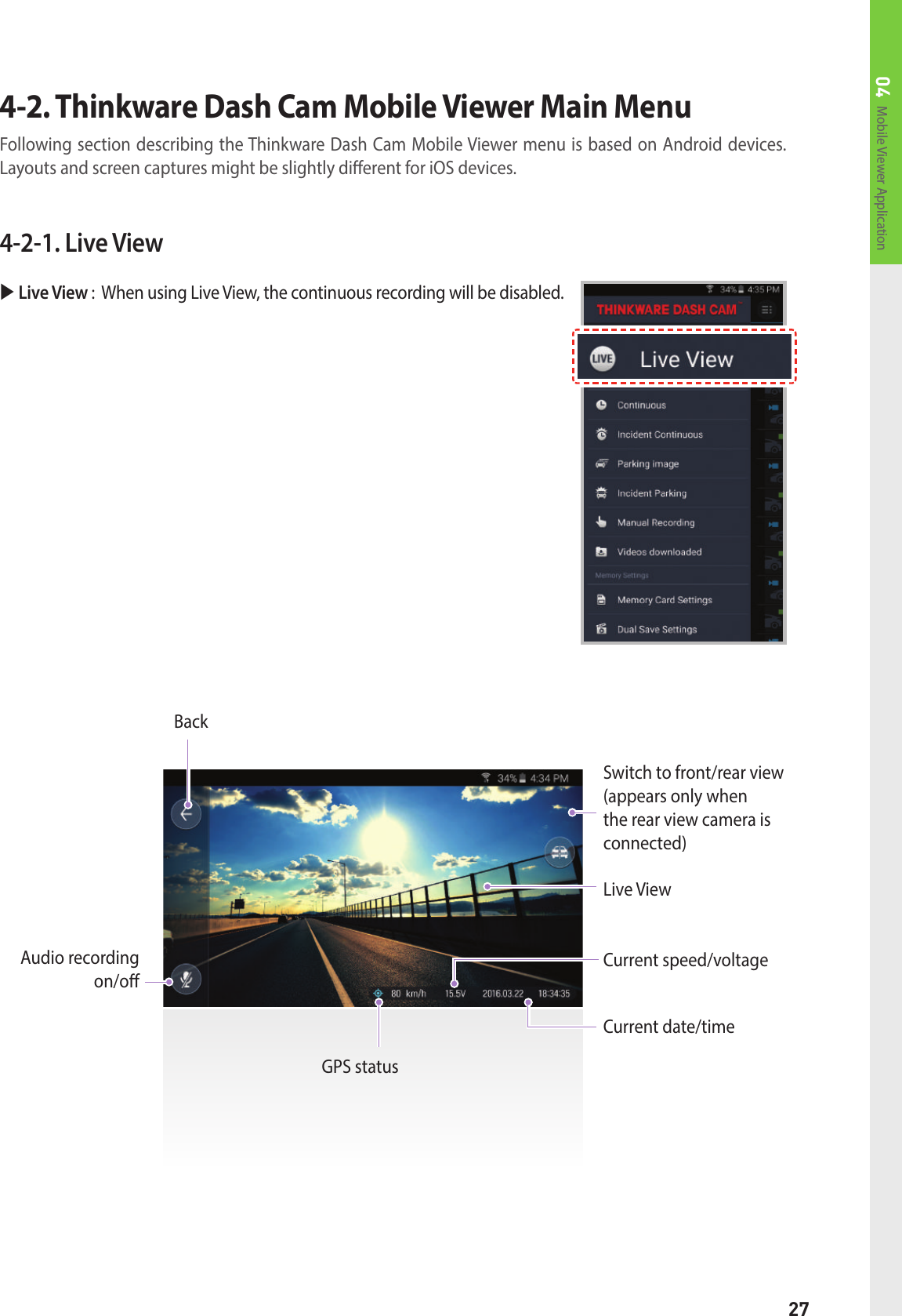 27Mobile Viewer Application044-2-1. Live View Live View :   When using Live View, the continuous recording will be disabled.BackSwitch to front/rear view(appears only when the rear view camera is connected)Live ViewCurrent speed/voltageCurrent date/timeGPS statusAudio recording  on/o4-2. Thinkware Dash Cam Mobile Viewer Main MenuFollowing section describing the Thinkware Dash Cam Mobile Viewer menu is based on Android devices.Layouts and screen captures might be slightly dierent for iOS devices. 