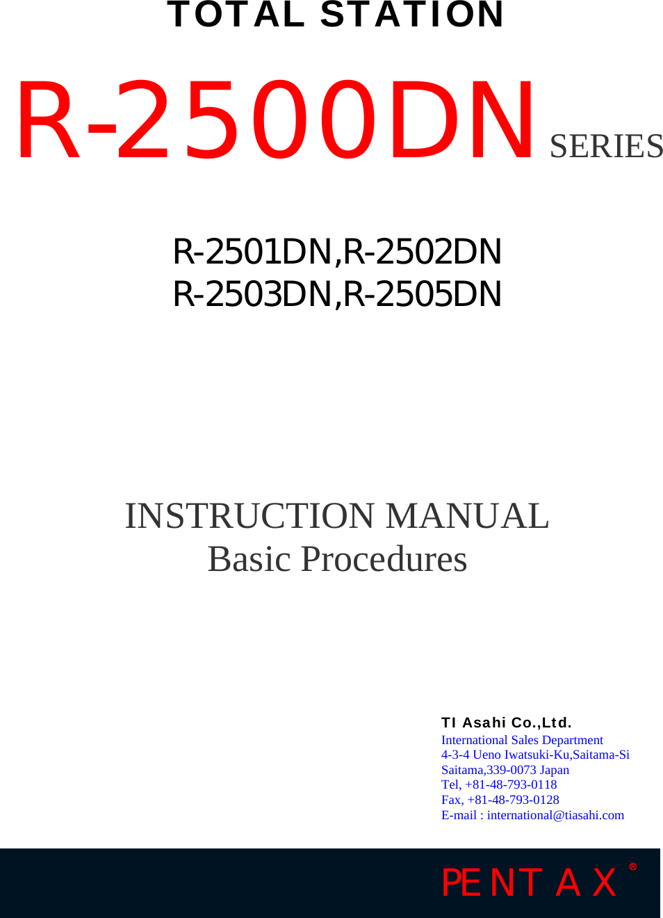    TOTAL STATION  R-2500DNSERIES   R-2501DN,R-2502DN R-2503DN,R-2505DN       INSTRUCTION MANUAL Basic Procedures            TI Asahi Co.,Ltd.  International Sales Department  4-3-4 Ueno Iwatsuki-Ku,Saitama-Si Saitama,339-0073 Japan Tel, +81-48-793-0118 Fax, +81-48-793-0128 E-mail : international@tiasahi.com PENTAX  Ⓡ 