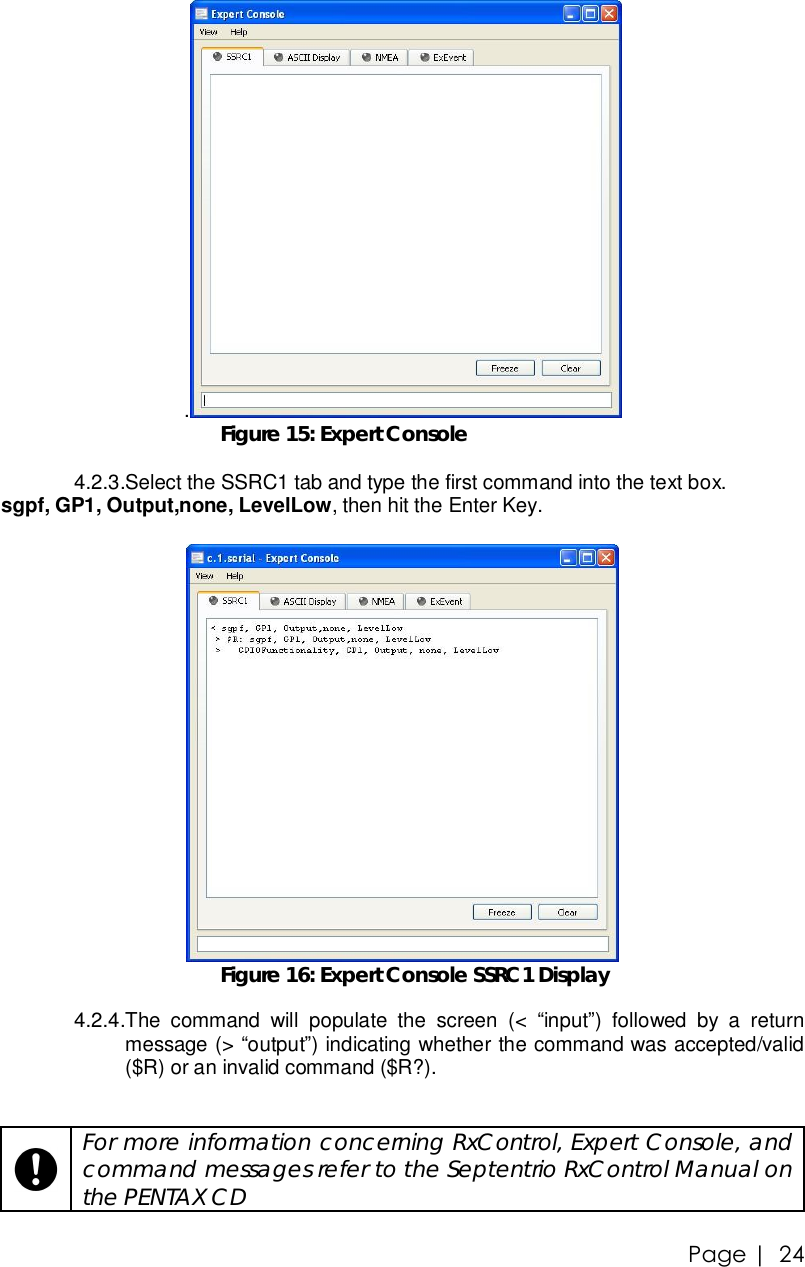 Page |   24 . Figure 15: Expert Console 4.2.3. Select the SSRC1 tab and type the first command into the text box. sgpf, GP1, Output,none, LevelLow, then hit the Enter Key.    Figure 16: Expert Console SSRC1 Display  4.2.4. The command will populate the screen (&lt;  “input”) followed by a return message (&gt; “output”) indicating whether the command was accepted/valid ($R) or an invalid command ($R?).        For more information concerning RxControl, Expert Console, and command messages refer to the Septentrio RxControl Manual on the PENTAX CD  