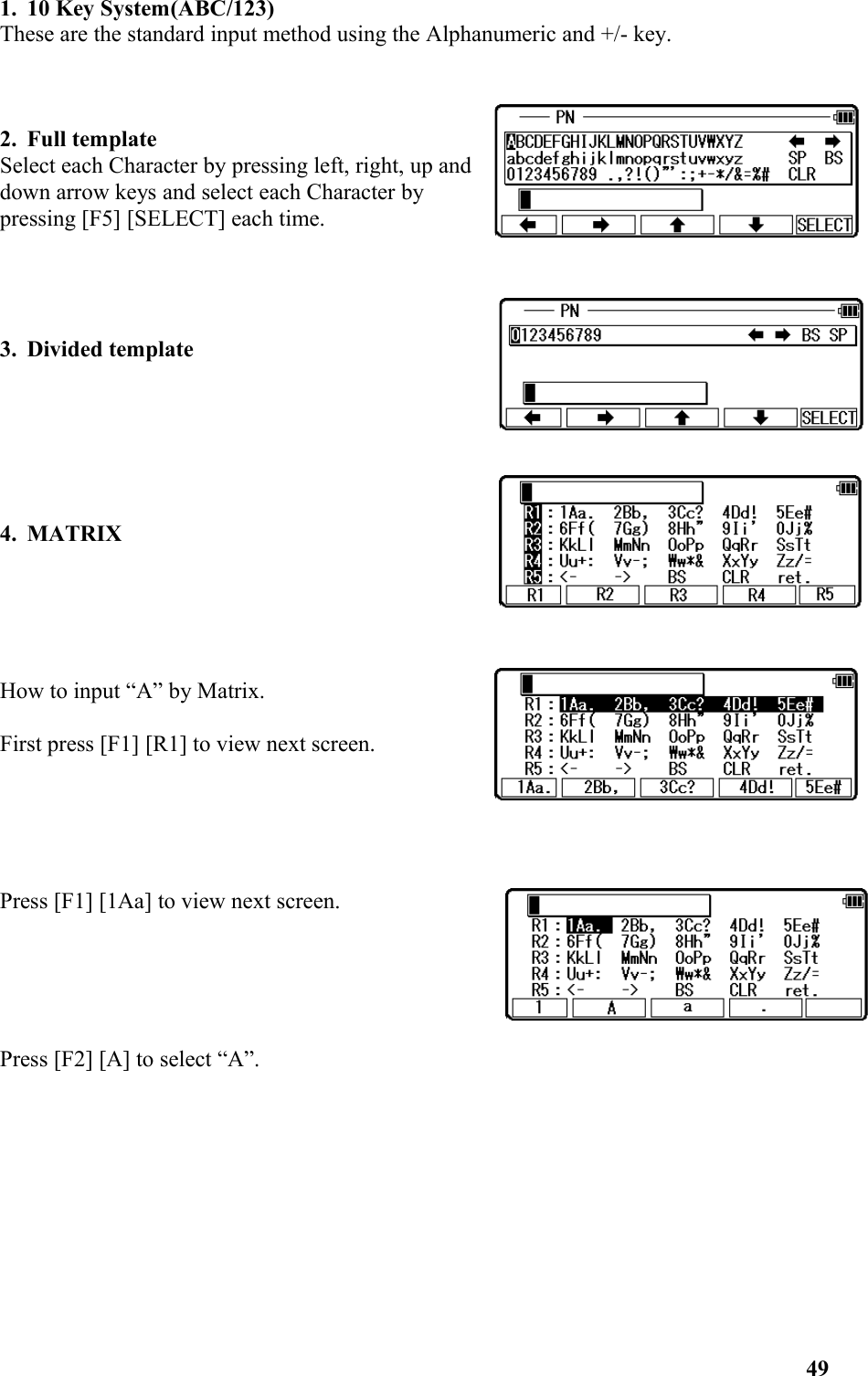 1. 10 Key System(ABC/123)These are the standard input method using the Alphanumeric and +/- key. 2. Full template Select each Character by pressing left, right, up anddown arrow keys and select each Character bypressing [F5] [SELECT] each time. 3. Divided template 4. MATRIX How to input “A” by Matrix. First press [F1] [R1] to view next screen. Press [F1] [1Aa] to view next screen. Press [F2] [A] to select “A”. 49