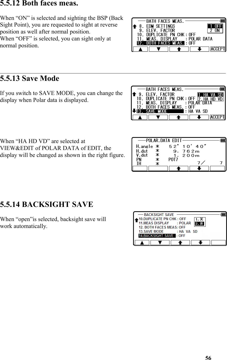 5.5.12 Both faces meas.When “ON” is selected and sighting the BSP (BackSight Point), you are requested to sight at reverseposition as well after normal position.When “OFF” is selected, you can sight only at normal position. 5.5.13 Save ModeIf you switch to SAVE MODE, you can change thedisplay when Polar data is displayed.  When “HA HD VD” are selected at  VIEW&amp;EDIT of POLAR DATA of EDIT, thedisplay will be changed as shown in the right figure.5.5.14 BACKSIGHT SAVEWhen “open”is selected, backsight save will work automatically. 56