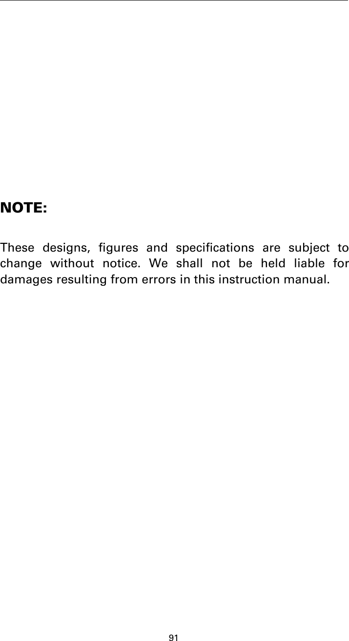 91NOTE:These designs, figures and specifications are subject tochange without notice. We shall not be held liable fordamages resulting from errors in this instruction manual.