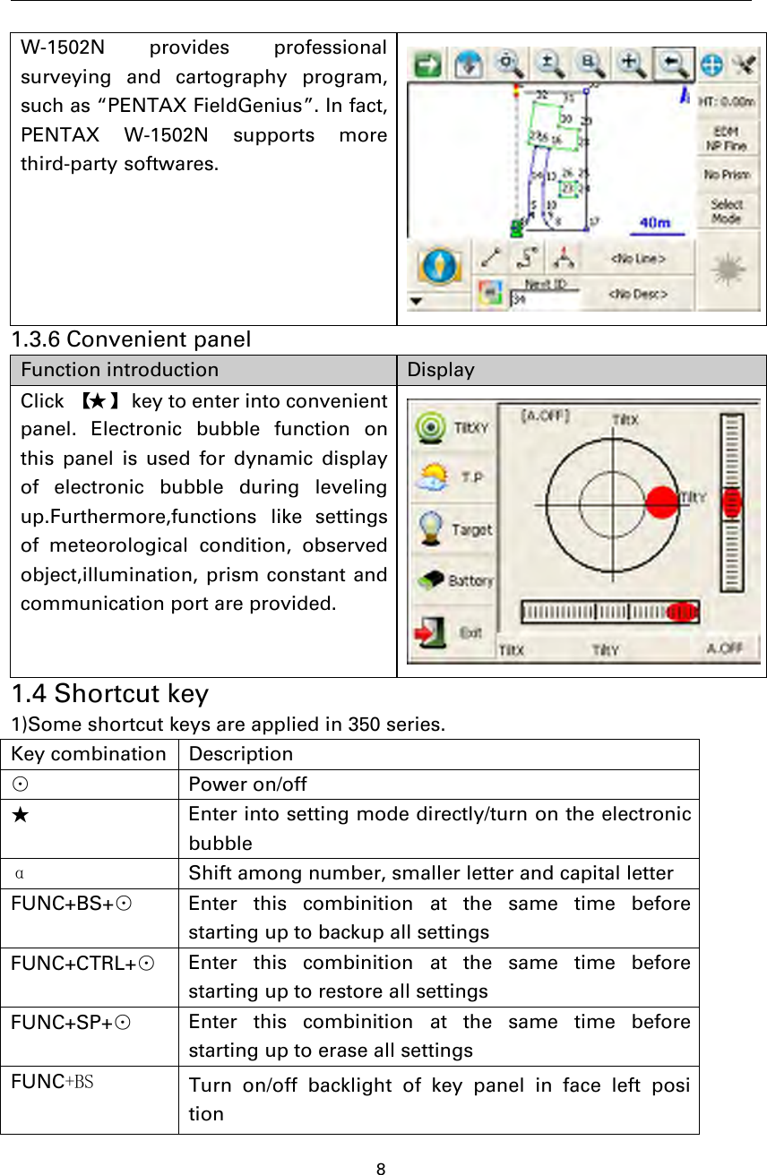 8W-1502N provides professionalsurveying and cartography program,such as “PENTAX FieldGenius”. In fact,PENTAX W-1502N supports morethird-party softwares.1.3.6 Convenient panelFunction introduction DisplayClick 【★】 key to enter into convenientpanel. Electronic bubble function onthis panel is used for dynamic displayof electronic bubble during levelingup.Furthermore,functions like settingsof meteorological condition, observedobject,illumination, prism constant andcommunication port are provided.1.4 Shortcut key1)Some shortcut keys are applied in 350 series.Key combination Description⊙Power on/off★Enter into setting mode directly/turn on the electronicbubbleαShift among number, smaller letter and capital letterFUNC+BS+⊙Enter this combinition at the same time beforestarting up to backup all settingsFUNC+CTRL+⊙Enter this combinition at the same time beforestarting up to restore all settingsFUNC+SP+⊙Enter this combinition at the same time beforestarting up to erase all settingsFUNC+BS Turn on/off backlight of key panel in face left position