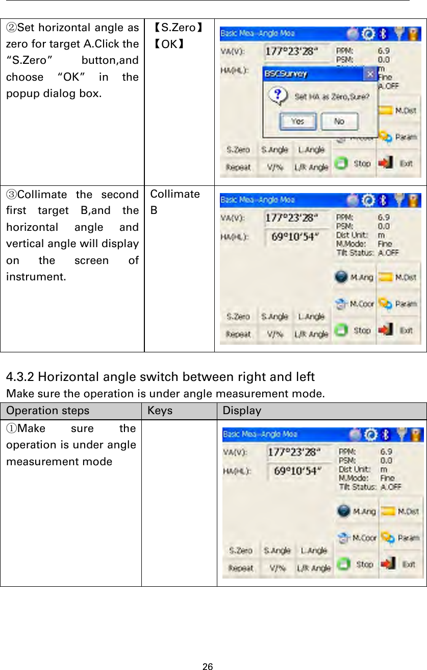 26②Set horizontal angle aszero for target A.Click the“S.Zero” button,andchoose “OK” in thepopup dialog box.【S.Zero】【OK】③Collimate the secondfirst target B,and thehorizontal angle andvertical angle will displayon the screen ofinstrument.CollimateB4.3.2 Horizontal angle switch between right and leftMake sure the operation is under angle measurement mode.Operation steps Keys Display①Make sure theoperation is under anglemeasurement mode