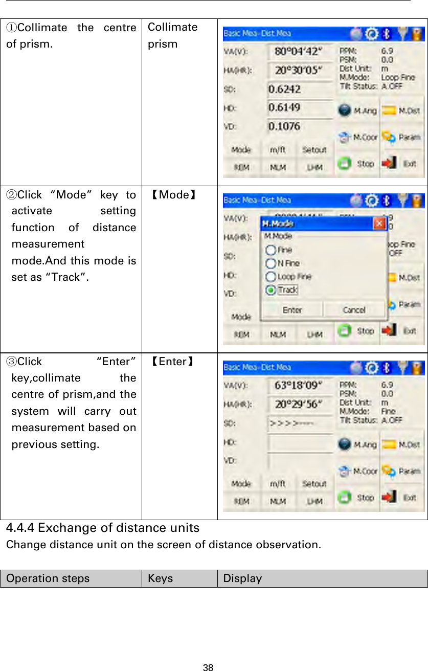 38①Collimate the centreof prism.Collimateprism②Click “Mode” key toactivate settingfunction of distancemeasurementmode.And this mode isset as “Track”.【Mode】③Click “Enter”key,collimate thecentre of prism,and thesystem will carry outmeasurement based onprevious setting.【Enter】4.4.4 Exchange of distance unitsChange distance unit on the screen of distance observation.Operation steps Keys Display