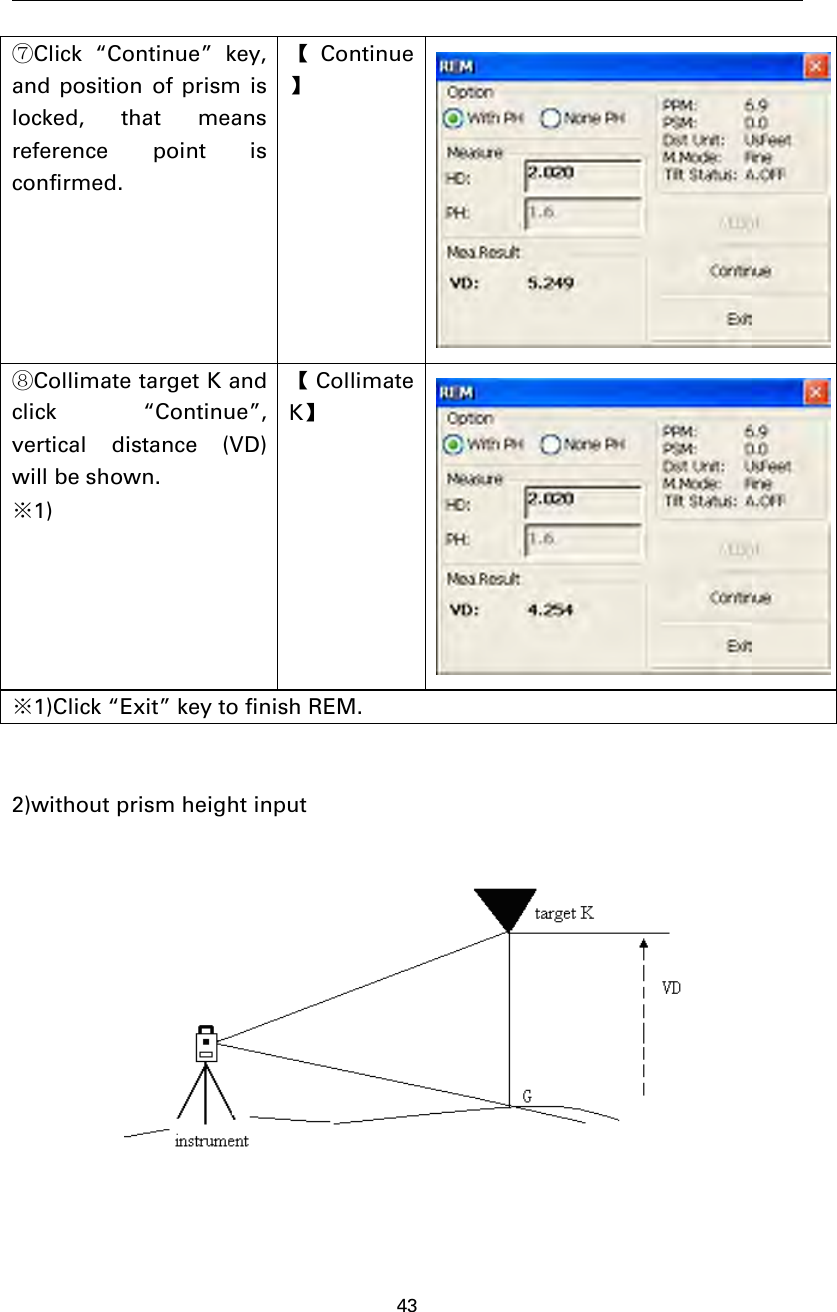 43⑦Click “Continue” key,and position of prism islocked, that meansreference point isconfirmed.【Continue】⑧Collimate target K andclick “Continue”,vertical distance (VD)will be shown.※1)【CollimateK】※1)Click “Exit” key to finish REM.2)without prism height input