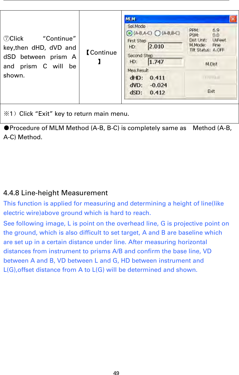 49⑦Click “Continue”key,then dHD, dVD anddSD between prism Aand prism C will beshown.【Continue】※1）Click “Exit” key to return main menu.●Procedure of MLM Method (A-B, B-C) is completely same as Method (A-B,A-C) Method.4.4.8 Line-height MeasurementThis function is applied for measuring and determining a height of line(likeelectric wire)above ground which is hard to reach.See following image, L is point on the overhead line, G is projective point onthe ground, which is also difficult to set target, A and B are baseline whichare set up in a certain distance under line. After measuring horizontaldistances from instrument to prisms A/B and confirm the base line, VDbetween A and B, VD between L and G, HD between instrument andL(G),offset distance from A to L(G) will be determined and shown.