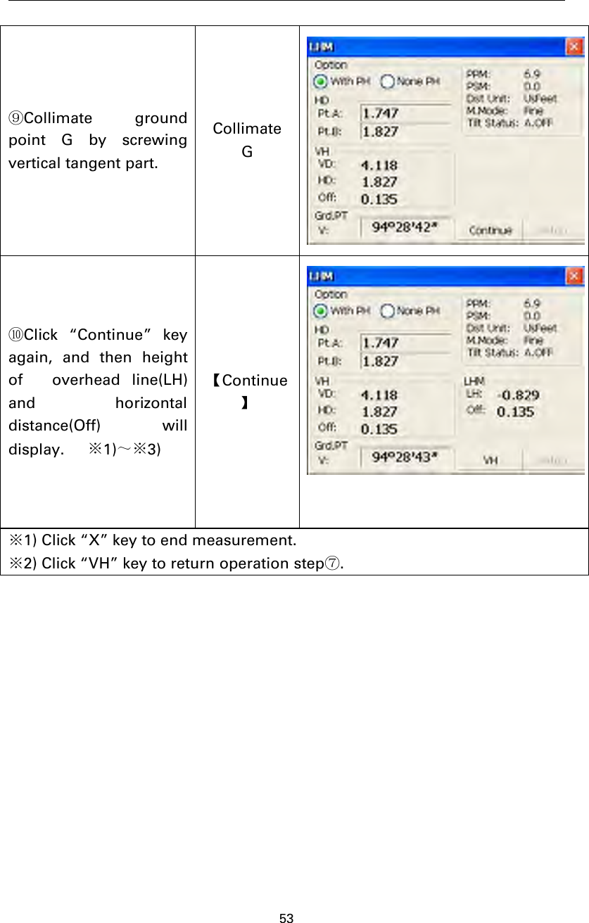 53⑨Collimate groundpoint G by screwingvertical tangent part.CollimateG⑩Click “Continue” keyagain, and then heightof overhead line(LH)and horizontaldistance(Off) willdisplay. ※1)～※3)【Continue】※1) Click “X” key to end measurement.※2) Click “VH” key to return operation step⑦.