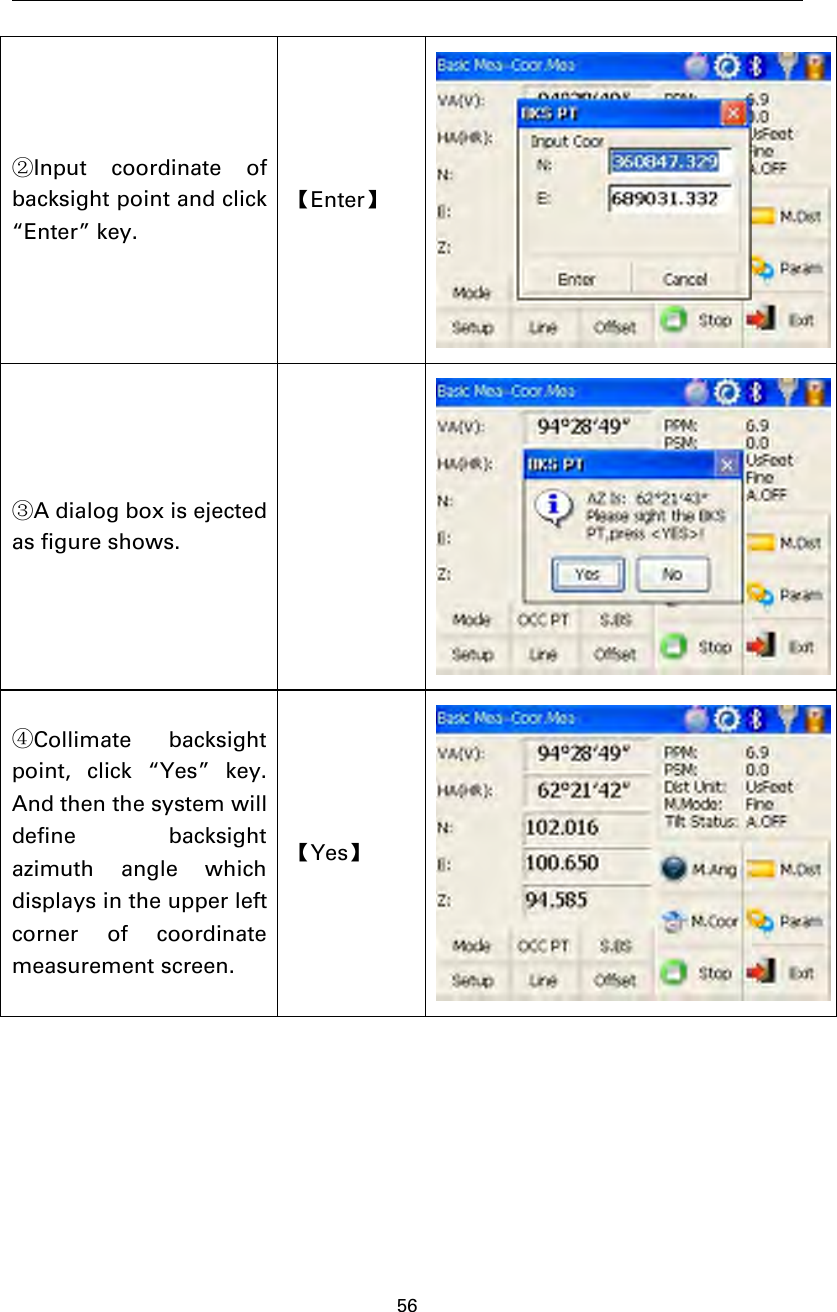 56②Input coordinate ofbacksight point and click“Enter” key.【Enter】③A dialog box is ejectedas figure shows.④Collimate backsightpoint, click “Yes” key.And then the system willdefine backsightazimuth angle whichdisplays in the upper leftcorner of coordinatemeasurement screen.【Yes】