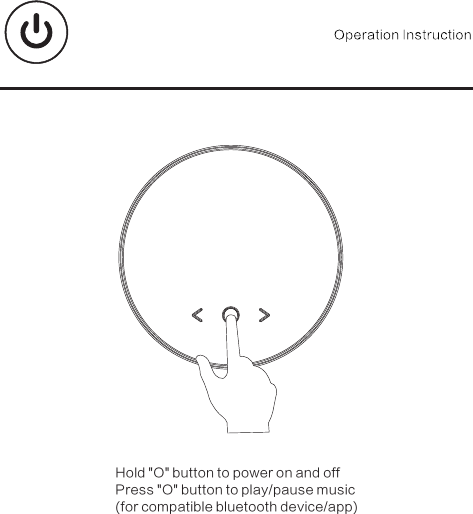 Hold "O" button to power on and offPress "O" button to play/pause music(for compatible bluetooth device/app)