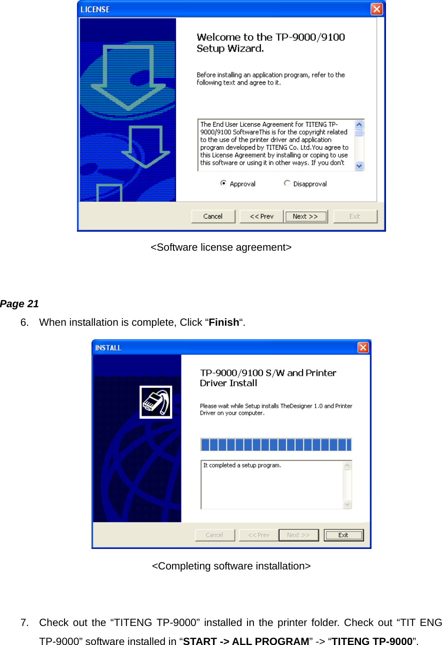                               &lt;Software license agreement&gt;   Page 21 6.  When installation is complete, Click “Finish“.  &lt;Completing software installation&gt;   7.  Check out the “TITENG TP-9000” installed in the printer folder. Check out “TIT ENG TP-9000” software installed in “START -&gt; ALL PROGRAM” -&gt; “TITENG TP-9000”.  