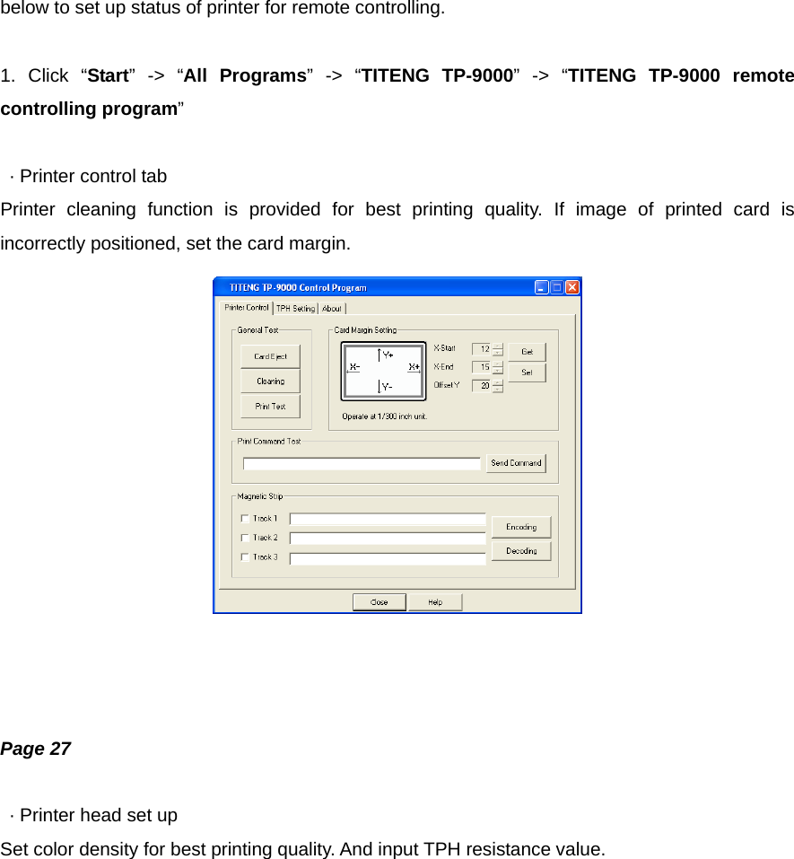 below to set up status of printer for remote controlling.  1. Click “Start” -&gt; “All Programs” -&gt; “TITENG TP-9000” -&gt; “TITENG TP-9000 remote controlling program”    · Printer control tab Printer cleaning function is provided for best printing quality. If image of printed card is incorrectly positioned, set the card margin.     Page 27    · Printer head set up Set color density for best printing quality. And input TPH resistance value. 