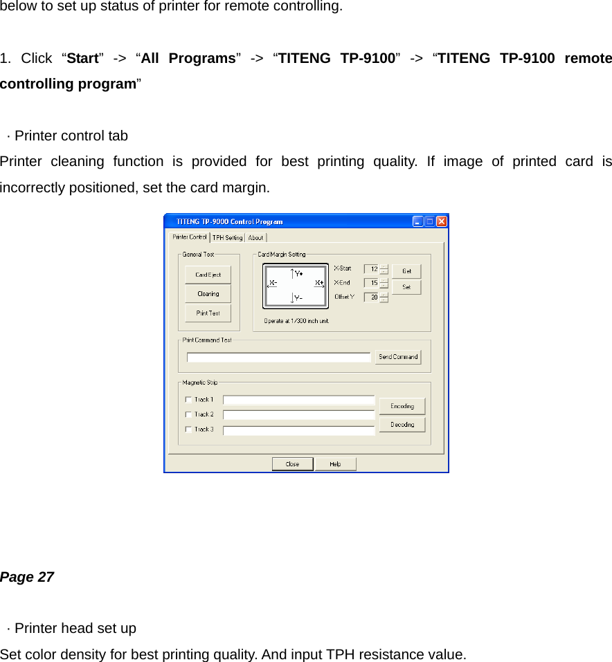 below to set up status of printer for remote controlling.  1. Click “Start” -&gt; “All Programs” -&gt; “TITENG TP-9100” -&gt; “TITENG TP-9100 remote controlling program”    · Printer control tab Printer cleaning function is provided for best printing quality. If image of printed card is incorrectly positioned, set the card margin.     Page 27    · Printer head set up Set color density for best printing quality. And input TPH resistance value. 