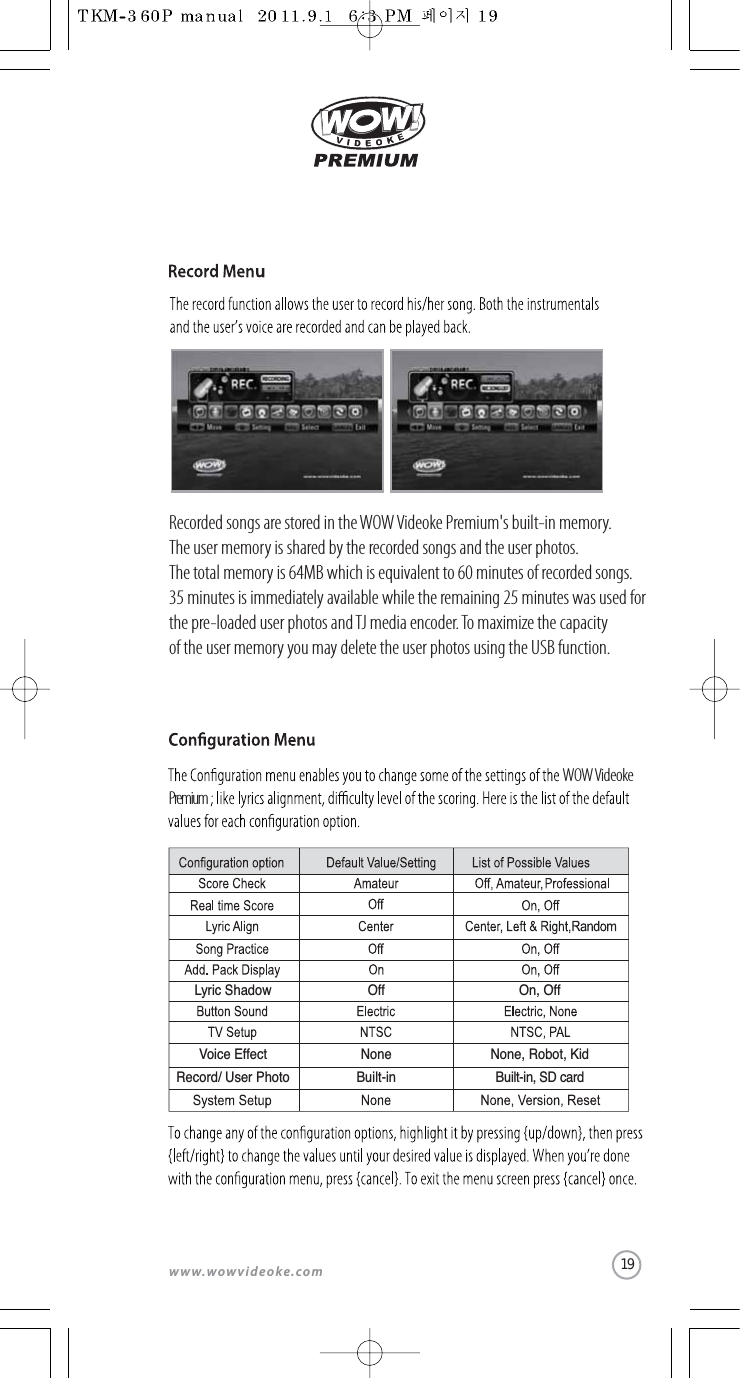 www.wowvideoke.comVoice EffectRecord/ User PhotoNoneBuilt-inNone, Robot, KidBuilt-in, SD cardLyric Shadow Off On, OffWOW VideokePremiumRecorded songs are stored in the WOW Videoke Premium&apos;s built-in memory.The user memory is shared by the recorded songs and the user photos. The total memory is 64MB which is equivalent to 60 minutes of recorded songs.35 minutes is immediately available while the remaining 25 minutes was used forthe pre-loaded user photos and TJ media encoder.To maximize the capacity of the user memory you may delete the user photos using the USB function.19