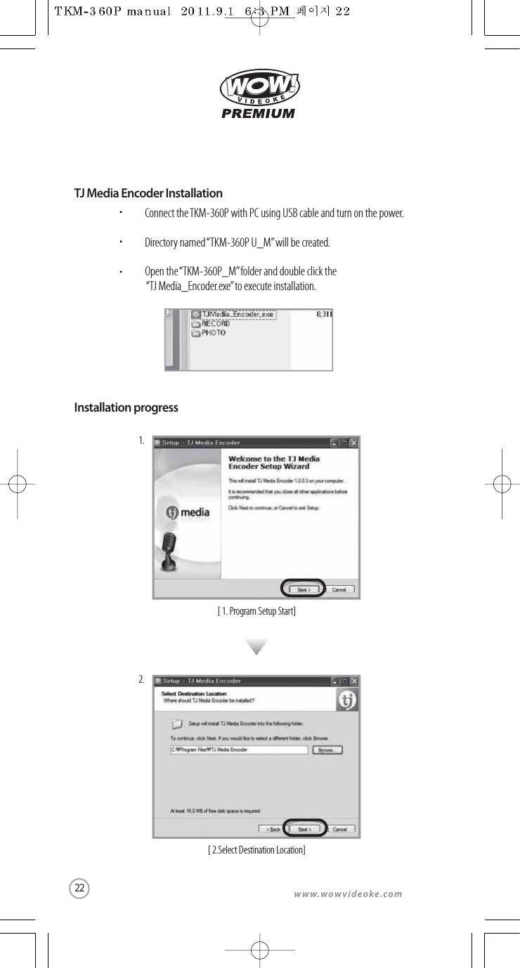 www.wowvideoke.comTJ Media Encoder InstallationConnect the TKM-360P with PC using USB cable and turn on the power.Directory named“TKM-360P U_M”will be created.Open the “TKM-360P_M” folder and double click the “TJ Media_Encoder.exe” to execute installation.Installation progress[ 1. Program Setup Start]1.[ 2.Select Destination Location]2.22