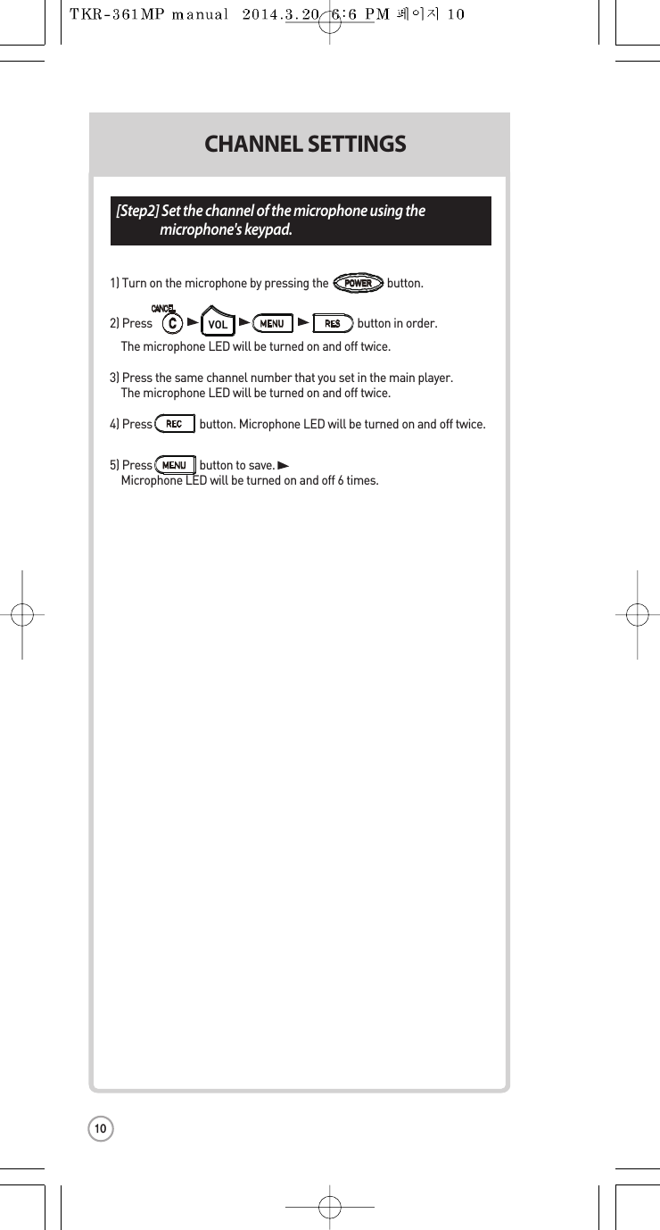 [Step2] Set the channel of the microphone using themicrophone&apos;s keypad.ronnel.4 adtting) CHANNEL SETTINGS2hone.Pon the stectedb1) Turn on the microphone by pressing the                     button.2) Press                                                                          button in order.  The microphone LED will be turned on and off twice.3) Press thesame channel number thatyou set in the main player.  The microphone LED will be turned on and off twice.4) Press                 button. Microphone LEDwill be turned on and off twice.5) Press buttonto save.Microphone LED will be turned on and off 6 times.VOLPOWERPOWER10