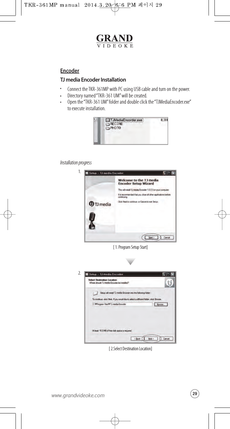 TJ media Encoder InstallationConnect the TKR-361MP with PC using USB cable and turn on the power.Directory named“TKR-361 UM”will be created.Open the “TKR-361 UM”folder and double click the “TJMediaEncoder.exe”to execute installation.Installation progress[ 1. Program Setup Start]1.[ 2.Select DestinationLocation]2.Encoder29www.grandvideoke.com