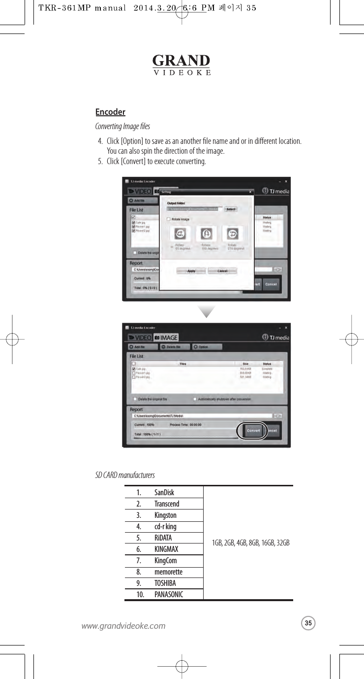 Converting Image lesSD CARD manufacturersClick [Option] to save as an another le name and or in dierent location.You can also spin the direction of the image.Click [Convert] to execute converting.4.5.SanDiskTranscendKingstoncd-r kingRiDATAKINGMAXKingCommemoretteTOSHIBAPANASONIC1.2.3.4.5.6.7.8.9.10.1GB, 2GB,4GB, 8GB,16GB, 32GBEncoder35www.grandvideoke.com