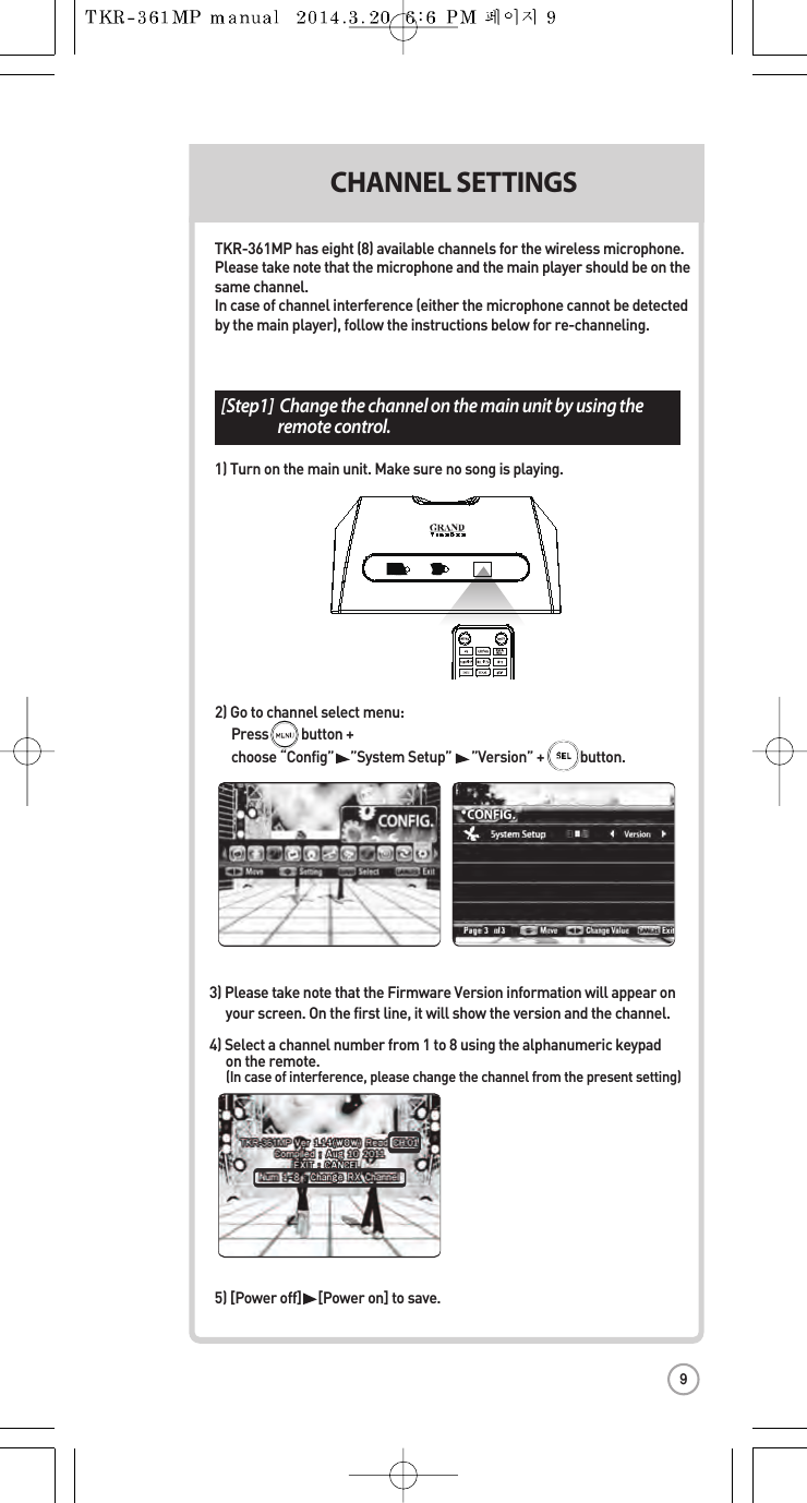 [St[Step1]  Change the channel on the main unit by using theremote control.3) Please take note that the Firmware Version informationwill appearonyour screen. On the first line, it will show the versionand the channel.4) Select a channel number from1 to 8 using the alphanumeric keypadon the remote. (In case of interference, please change the channel fromthe present setting) CHANNEL SETTINGS CH2) Go to channel select menu:  Press          button +   choose “Config”     ”System Setup””Version” +           button.TKR-361MP has eight (8) available channels for the wireless microphone.Please take note thatthe microphone and the main player should be on the same channel.In case of channel interference (either the microphone cannot bedetectedby the main player), follow the instructions belowfor re-channeling.1) Turn on the main unit. Make sure no song is playing.5) [Power off][Power on] tosave.1) T2) PT3) PT4) P5) PresMPOWERPOWER MICMIC9