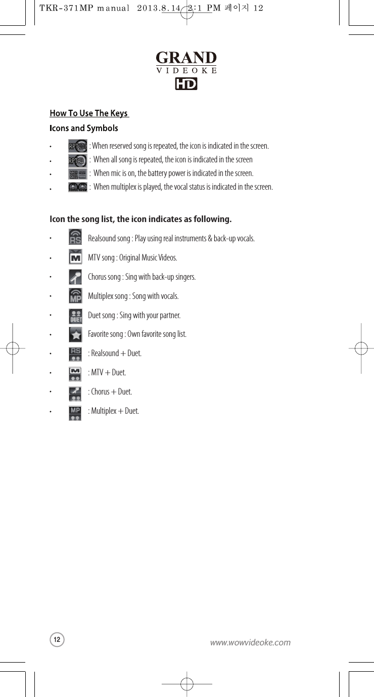 :When reserved song is repeated, the icon is indicated in the screen.: When all song is repeated, the icon is indicated in the screen: When mic is on, the battery power is indicated in the screen.: When multiplex is played, the vocal status is indicated in the screen.Icon the song list, the icon indicates as following.Realsound song : Play using real instruments &amp; back-up vocals.MTV song : Original Music Videos.Chorus song : Sing with back-up singers.Multiplex song : Song with vocals.Duet song : Sing with your partner.Favorite song : Own favorite song list.: Realsound + Duet.:MTV +Duet.: Chorus + Duet.: Multiplex + Duet.12www.wowvideoke.com
