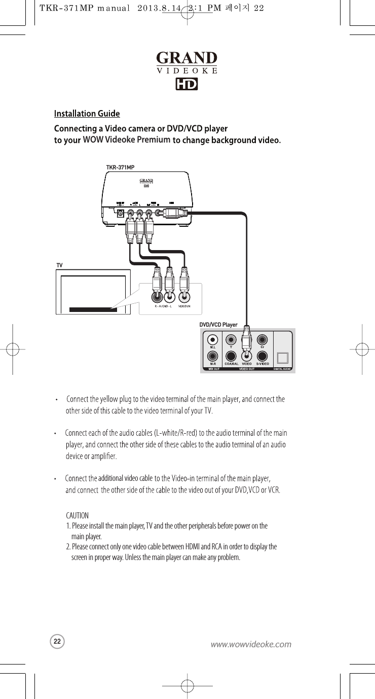 WOW Videoke Premiumadditional video cable1. Pleaseinstall the main player, TV and the other peripherals before power on the  main player.2. Please connect only one video cable between HDMI and RCAin order to display the   screen in proper way. Unless the main player can make any problem.CAUTIONTVDVD/VCDPlayerTKR-371MP22www.wowvideoke.com