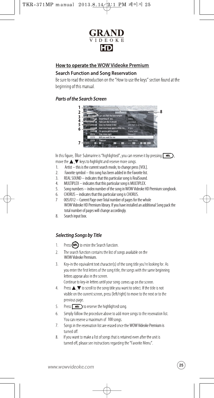 1.         Artist – this is the current search mode, to change press [VOL].2.         Favorite symbol – this song hasbeenadded in the Favorite list.3.        REAL SOUND –indicates that this particular song isRealSound.4.        MULTIPLEX –indicates that thisparticular song isMULTIPLEX.5.        Song numbers – index number of the song inWOW Videoke HD Premium songbook.6.        CHORUS – indicates that this particular song isCHORUS.7 005/012 – Current Page overTotal number of pages for the whole  WOW VideokeHD Premium library. If you have installed anadditional Song pack the total number of pages will change accordingly.8.        Search inputbox. WOW Videoke Premium is100WOW Videoke Premium.,12345678SEL,WOW Videoke Premium25www.wowvideoke.com