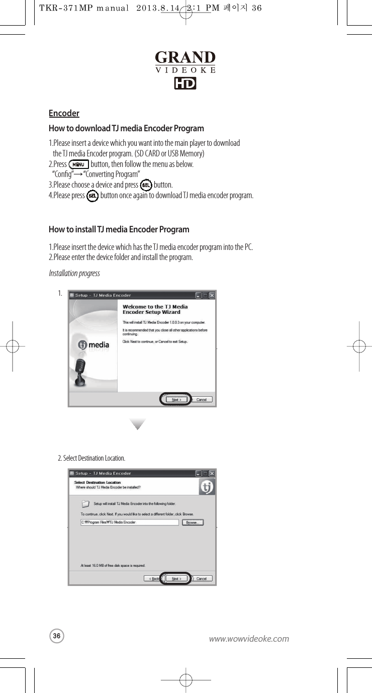 How to download TJ media Encoder Program1.Please insert adevice which you want into the main player to download   the TJ media Encoder program. (SD CARD or USB Memory)2.Press button, then follow the menuasbelow.“Cong”→“Converting Program”3.Please chooseadevice and press button.4.Please press button once again to download TJ media encoder program.How to install TJ media Encoder Program1.Please insert the device which has theTJ media encoder program intothePC.2.Please enter the device folder and install the program.Installation progress1.2. Select Destination Location.SELSELEncoder36www.wowvideoke.com