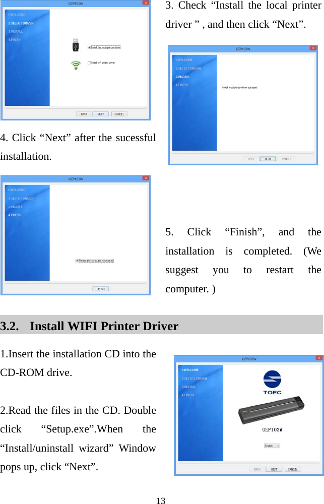  13   3. Check “Install the local printer driver ” , and then click “Next”.      4. Click “Next” after the sucessful installation.      5. Click “Finish”, and the installation is completed. (We suggest you to restart the computer. )  3.2. Install WIFI Printer Driver 1.Insert the installation CD into the CD-ROM drive.  2.Read the files in the CD. Double click “Setup.exe”.When the  “Install/uninstall wizard” Window pops up, click “Next”.  