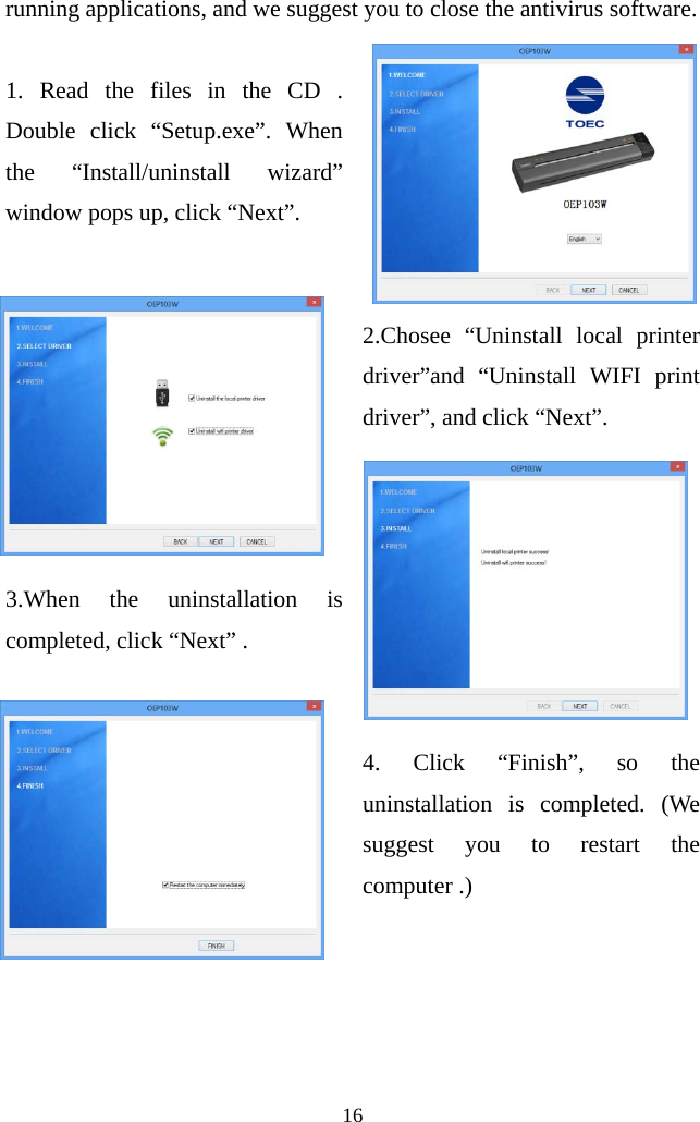  16  running applications, and we suggest you to close the antivirus software.      1. Read the files in the CD . Double click “Setup.exe”. When the “Install/uninstall wizard” window pops up, click “Next”.     2.Chosee “Uninstall local printer driver”and “Uninstall WIFI print driver”, and click “Next”.           3.When the uninstallation is completed, click “Next” .     4. Click “Finish”, so the uninstallation is completed. (We suggest you to restart the computer .) 