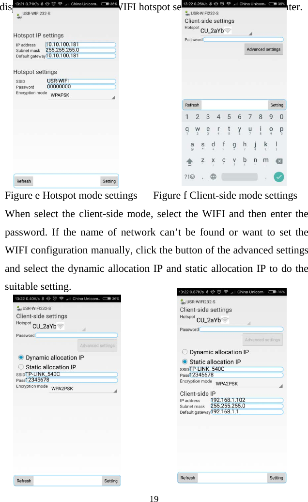  19  display the IP settings and WIFI hotspot settings of the selected printer.             Figure e Hotspot mode settings      Figure f Client-side mode settings When select the client-side mode, select the WIFI and then enter the password. If the name of network can’t be found or want to set the WIFI configuration manually, click the button of the advanced settings and select the dynamic allocation IP and static allocation IP to do the suitable setting.             