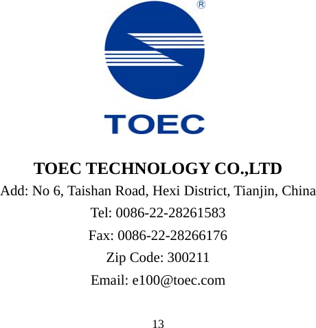         TOEC TECHNOLOGY CO.,LTD Add: No 6, Taishan Road, Hexi District, Tianjin, China Tel: 0086-22-28261583 Fax: 0086-22-28266176 Zip Code: 300211 Email: e100@toec.com  13