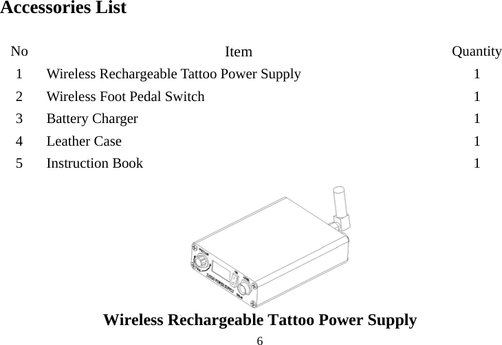  6Accessories List  No 1  Wireless Rech2  Wireless Foot  1 3 Battery C ge4 Leather Case 5 Instruction Bo 1      Wireless Rechargeable Tattoo Power Supply Item  Quantity argeable Tattoo Power Supply  1 Pedal Switch har r  1 1 ok 