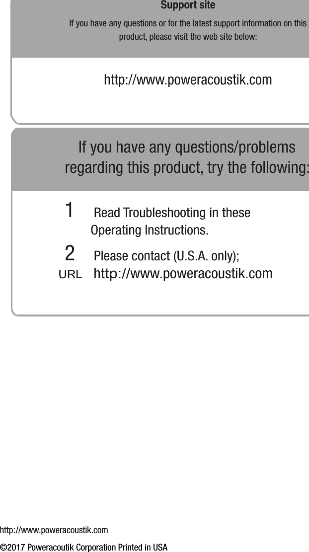 http://www.poweracoustik.com©2017 Poweracoutik Corporation Printed in USAIf you have any questions/problemsregarding this product, try the following:1 Read Troubleshooting in these Operating Instructions.2 Please contact (U.S.A. only);  URL  http://www.poweracoustik.com    http://www.poweracoustik.comSupport siteIf you have any questions or for the latest support information on this product, please visit the web site below: 