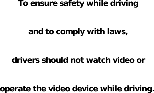                     To ensure safety while driving   and to comply with laws,   drivers should not watch video or   operate the video device while driving. 