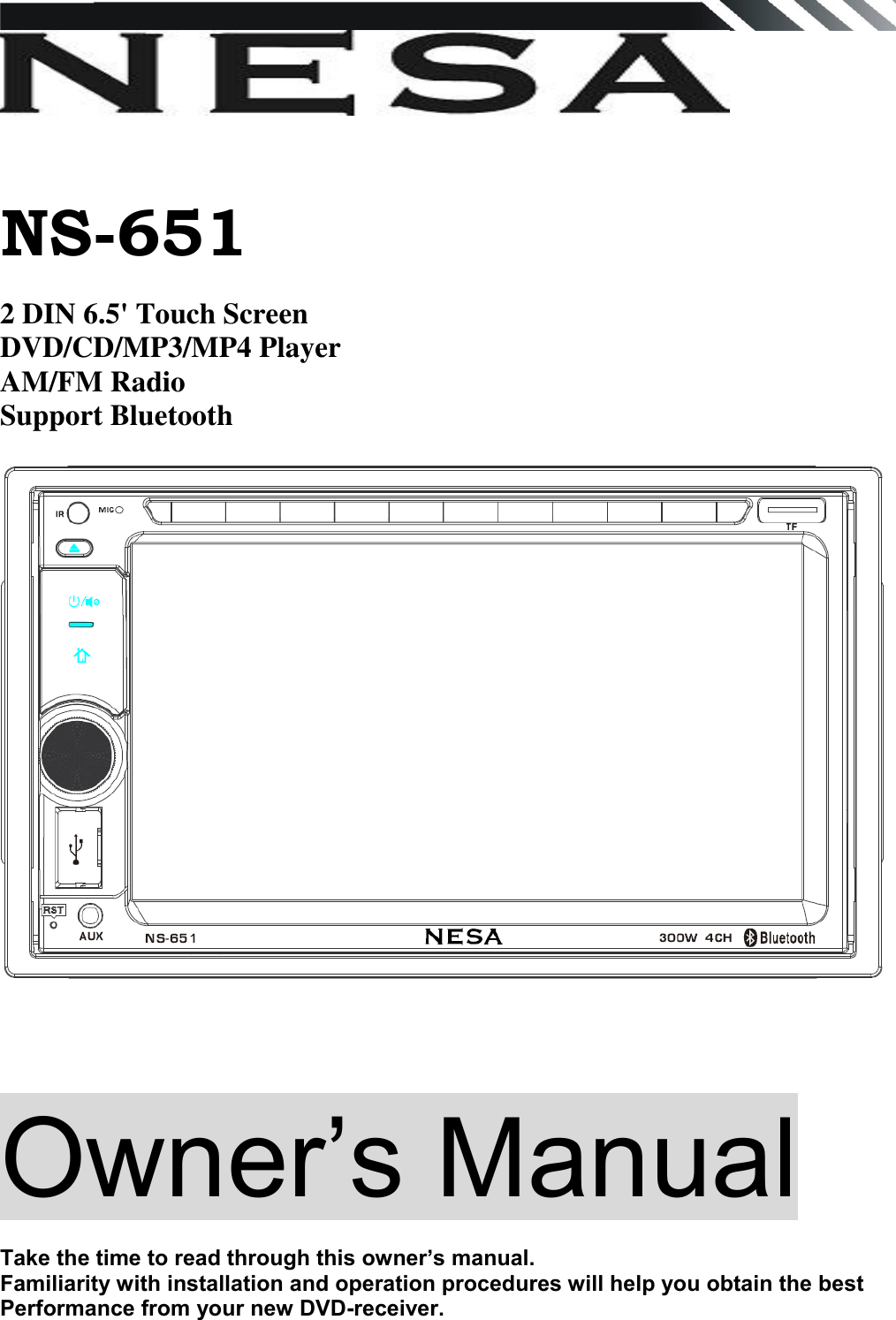    NS-651  2 DIN 6.5&apos; Touch Screen  DVD/CD/MP3/MP4 Player AM/FM Radio  Support Bluetooth       Owner‟s Manual   Take the time to read through this owner’s manual.  Familiarity with installation and operation procedures will help you obtain the best Performance from your new DVD-receiver.     