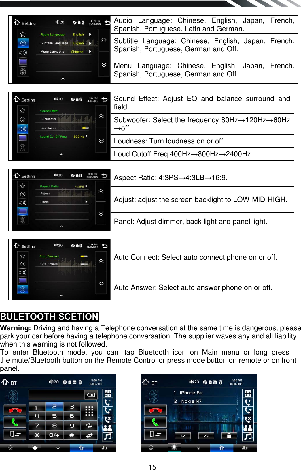   15   Audio  Language:  Chinese,  English,  Japan,  French, Spanish, Portuguese, Latin and German. Subtitle Language:  Chinese,  English,  Japan,  French, Spanish, Portuguese, German and Off. Menu  Language:  Chinese,  English,  Japan,  French, Spanish, Portuguese, German and Off.   Sound  Effect:  Adjust  EQ  and  balance  surround  and field. Subwoofer: Select the frequency 80Hz→120Hz→60Hz →off. Loudness: Turn loudness on or off. Loud Cutoff Freq:400Hz→800Hz→2400Hz.   Aspect Ratio: 4:3PS→4:3LB→16:9. Adjust: adjust the screen backlight to LOW-MID-HIGH. Panel: Adjust dimmer, back light and panel light.   Auto Connect: Select auto connect phone on or off. Auto Answer: Select auto answer phone on or off.  BULETOOTH SCETION Warning: Driving and having a Telephone conversation at the same time is dangerous, please park your car before having a telephone conversation. The supplier waves any and all liability when this warning is not followed. To  enter  Bluetooth  mode,  you  can   tap  Bluetooth  icon  on  Main  menu  or  long  press   the mute/Bluetooth button on the Remote Control or press mode button on remote or on front panel.            