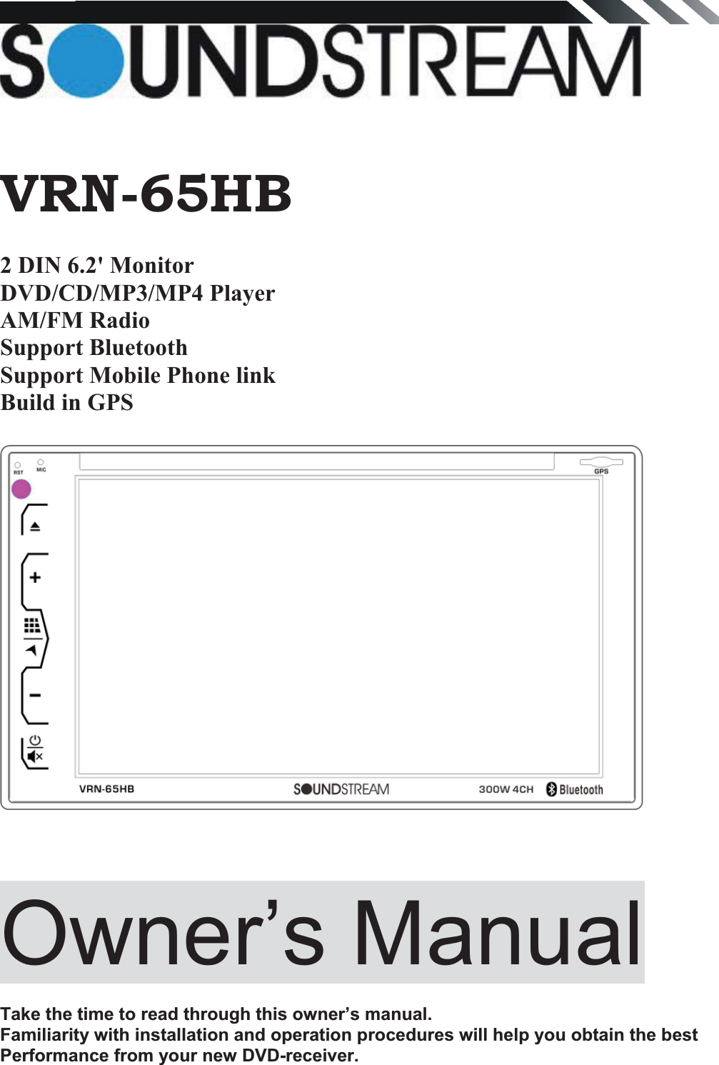    VRN-65HB 2 DIN 6.2&apos; Monitor  DVD/CD/MP3/MP4 Player AM/FM RadioSupport Bluetooth Support Mobile Phone link Build in GPS Owner’s Manual  Take the time to read through this owner’s manual.  Familiarity with installation and operation procedures will help you obtain the best Performance from your new DVD-receiver.   