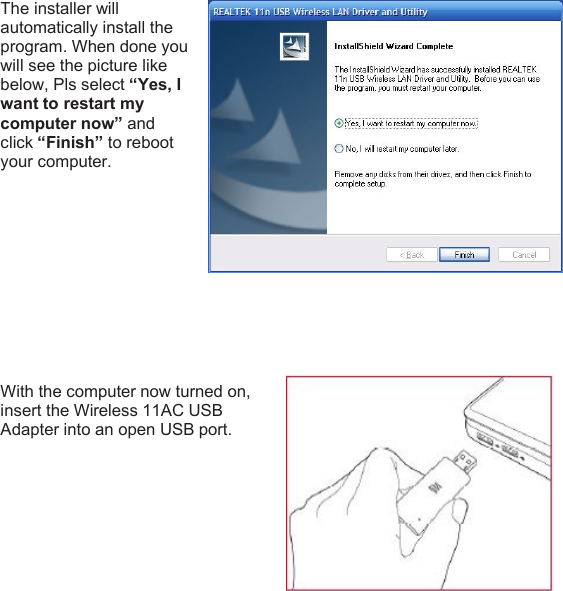 The installer willautomatically install theprogram. When done youwill see the picture likebelow, Pls select “Yes, Iwant to restart mycomputer now” andclick “Finish” to rebootyour computer.With the computer now turned on,insert the Wireless 11AC USBAdapter into an open USB port.