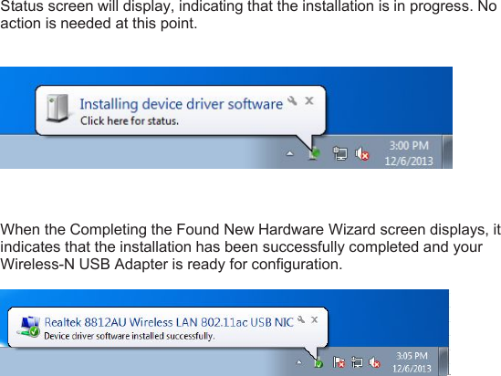 Status screen will display, indicating that the installation is in progress. Noaction is needed at this point.When the Completing the Found New Hardware Wizard screen displays, itindicates that the installation has been successfully completed and yourWireless-N USB Adapter is ready for configuration.