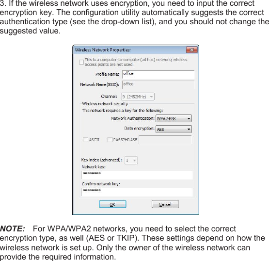 3. If the wireless network uses encryption, you need to input the correctencryption key. The configuration utility automatically suggests the correctauthentication type (see the drop-down list), and you should not change thesuggested value.NOTE: For WPA/WPA2 networks, you need to select the correctencryption type, as well (AES or TKIP). These settings depend on how thewireless network is set up. Only the owner of the wireless network canprovide the required information.